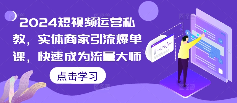 2024短视频运营私教实体商家引流爆单课