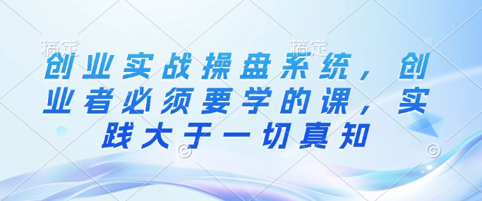 创业实战操盘系统必须学课实践大于一切真知